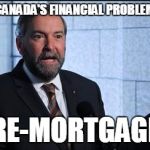 Mulcair | SOLVING CANADA'S FINANCIAL PROBLEMS IS EASY RE-MORTGAGE | image tagged in mulcair | made w/ Imgflip meme maker