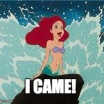 Ariel | I CAME! | image tagged in ariel | made w/ Imgflip meme maker