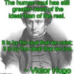 Victor Hugo | The human soul has still greater need of the ideal than of the real. ~ Victor Hugo It is by the real that we exist; it is by the ideal that  | image tagged in victor hugo,soul,living,human,art | made w/ Imgflip meme maker