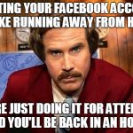 Facebook 2 | DELETING YOUR FACEBOOK ACCOUNT IS LIKE RUNNING AWAY FROM HOME, YOU'RE JUST DOING IT FOR ATTENTION AND YOU'LL BE BACK IN AN HOUR. | image tagged in reportero | made w/ Imgflip meme maker