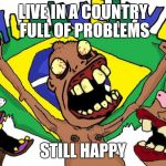 Brazilian | LIVE IN A COUNTRY FULL OF PROBLEMS STILL HAPPY | image tagged in br hue,brazil | made w/ Imgflip meme maker