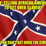 Confederate Flag | IRONY: TELLING AFRICAN AMERICANS TO GET OVER SLAVERY WHEN YOU CAN'T GET OVER THE CIVIL WAR | image tagged in confederate flag | made w/ Imgflip meme maker