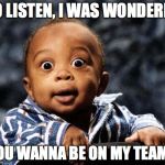 Surprised baby | SO LISTEN, I WAS WONDERIN' YOU WANNA BE ON MY TEAM? | image tagged in surprised baby | made w/ Imgflip meme maker