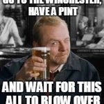 simonpeggpint | GO TO THE WINCHESTER, HAVE A PINT AND WAIT FOR THIS ALL TO BLOW OVER | image tagged in simonpeggpint | made w/ Imgflip meme maker