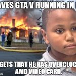 GTA V  | LEAVES GTA V RUNNING IN PC, FORGETS THAT HE HAS OVERCLOCKED AMD VIDEO CARD. | image tagged in minor mistake disaster by game_king,minor mistake marvin,disaster girl | made w/ Imgflip meme maker