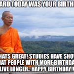 Tibetan monk | I HEARD TODAY WAS YOUR BIRTHDAY THATS GREAT! STUDIES HAVE SHOW THAT PEOPLE WITH MORE BIRTHDAYS LIVE LONGER.. HAPPY BIRTHDAY!!! | image tagged in tibetan monk | made w/ Imgflip meme maker