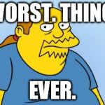 Worst. Thing. Ever. (Simpsons) | WORST. THING. EVER. | image tagged in worst thing ever simpsons | made w/ Imgflip meme maker