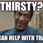 Bill Cosby | THIRSTY? I CAN HELP WITH THAT. | image tagged in bill cosby | made w/ Imgflip meme maker
