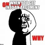 Oh God Why | WHEN YOU GET INTO AN ARGUMENT | image tagged in oh god why | made w/ Imgflip meme maker