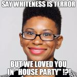 Ida House Party | SAY WHITENESS IS TERROR BUT WE LOVED YOU IN "HOUSE PARTY" !?! | image tagged in racist dog,hate,professor | made w/ Imgflip meme maker