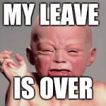 Baby crying | MY LEAVE IS OVER | image tagged in baby crying | made w/ Imgflip meme maker