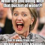 Wicked witch from Arkansas | What are you doing with that bucket of water?! Get it away from me!    (Wicked witch from Arkansas) | image tagged in hillary | made w/ Imgflip meme maker