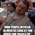 Pack a lip | HOW PEOPLE WITH AN IQ OVER 85 LOOK AT YOU WHEN YOU 'PACK A LIP.' | image tagged in walter the big lebowski,lebowski,pack a lip,tobacco,chew,iq | made w/ Imgflip meme maker