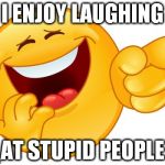 Laughing Smiley Face | I ENJOY LAUGHING AT STUPID PEOPLE | image tagged in laughing smiley face | made w/ Imgflip meme maker