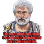 Aristotle | Aristotle: The least initial deviation from the truth is multiplied later a thousandfold. | image tagged in aristotle,truth | made w/ Imgflip meme maker