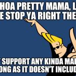 Johnny Bravo Whoa | WHOA PRETTY MAMA, LET ME STOP YA RIGHT THERE I FULLY SUPPORT ANY KINDA MARRIAGE AS LONG AS IT DOESN'T INCLUDE ME | image tagged in johnny bravo whoa,memes | made w/ Imgflip meme maker