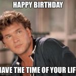 Patrick Swayze | HAPPY BIRTHDAY HAVE THE TIME OF YOUR LIFE | image tagged in patrick swayze | made w/ Imgflip meme maker