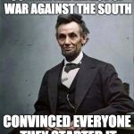 lincoln | COMMITTED AN ACT OF WAR AGAINST THE SOUTH CONVINCED EVERYONE THEY STARTED IT | image tagged in lincoln | made w/ Imgflip meme maker