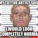 tattoo guy | MY TATTOO ARTIST SAID I WOULD LOOK COMPLETELY NORMAL | image tagged in tattoo guy | made w/ Imgflip meme maker