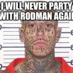 poor life choices | I WILL NEVER PARTY WITH RODMAN AGAIN | image tagged in tattoo guy | made w/ Imgflip meme maker