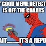 spiderman | MY GOOD MEME DETECTOR IS OFF THE CHARTS WAIT...........IT'S A REPOST | image tagged in spiderman,memes,repost | made w/ Imgflip meme maker