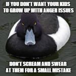 Angry mallard | IF YOU DON'T WANT YOUR KIDS TO GROW UP WITH ANGER ISSUES DON'T SCREAM AND SWEAR AT THEM FOR A SMALL MISTAKE | image tagged in angry mallard | made w/ Imgflip meme maker