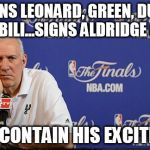 Oh, Pop! | RE-SIGNS LEONARD, GREEN, DUNCAN, & GINOBILI...SIGNS ALDRIDGE & WEST CAN'T CONTAIN HIS EXCITEMENT | image tagged in gregg popovich 2015 nba free agency | made w/ Imgflip meme maker