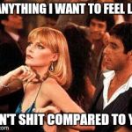 scarface | IF ANYTHING I WANT TO FEEL LIKE I AIN'T SHIT COMPARED TO YOU | image tagged in scarface | made w/ Imgflip meme maker