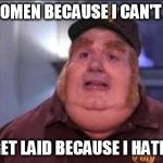Fat Bastard | I HATE WOMEN BECAUSE I CAN'T GET LAID I CAN'T GET LAID BECAUSE I HATE WOMEN | image tagged in fat bastard | made w/ Imgflip meme maker