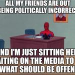 Spider-Man Desk | ALL MY FRIENDS ARE OUT BEING POLITICALLY INCORRECT AND I'M JUST SITTING HERE WAITING ON THE MEDIA TO TELL ME WHAT SHOULD BE OFFENSIVE | image tagged in spider-man desk | made w/ Imgflip meme maker