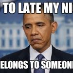 Obama Sad Face | YOU TO LATE MY NIGHA SHE BELONGS TO SOMEONE ELSE | image tagged in obama sad face | made w/ Imgflip meme maker