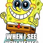 Spongebob happy | WHEN I SEE NEW MEMES. | image tagged in spongebob happy | made w/ Imgflip meme maker