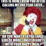 Ronald Macdonnald call | THIS IS HOW I VIEW YOU AFTER CALLING ME ONE YEAR LATER... DO YOU WANT A EXTRA LARGE SIDE OF MORE LONELY REGRETS WITH YOUR HAPPY MEAL? | image tagged in ronald macdonnald call | made w/ Imgflip meme maker