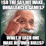 i'm smarter than you | SO THE SAY WE MAKE UNBALANCED GAMES? WHAT IF EACH ONE MAKE HIS OWN RULES? | image tagged in i'm smarter than you | made w/ Imgflip meme maker