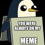 Willie Peguin | YOU WERE ALWAYS ON MY MEME | image tagged in cute penguin sign,memes,adventure time | made w/ Imgflip meme maker