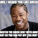 zxibit | YO DAWG, I HEARD YOU LIKE GREEK DEBT SO I INDEBTED THE GREEK DEBT WITH ADDITIONAL DEBT SO YOU CAN PAY OFF LESS DEBT ... | image tagged in zxibit | made w/ Imgflip meme maker