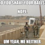 DO YOU SHAVE YOUR BALLS? UM YEAH, ME NEITHER. NOPE. | image tagged in balls,war | made w/ Imgflip meme maker
