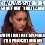 Ariana Grande | I DON'T ALWAYS SPIT ON DONUTS AND SHOUT OUT "I HATE AMERICA" BUT WHEN I DO I GET MY PUBLICIST TO APOLOGIZE FOR ME | image tagged in ariana grande | made w/ Imgflip meme maker