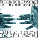 Getting respect giving respect | I RESPECT THOSE WHO PERSONALLY TELL ME WHAT THEY ARE FEELING AND THINKING I DON'T RESPECT THOSE WHO ASSUME WHAT I THINK AND FEEL WITHOUT ASK | image tagged in getting respect giving respect | made w/ Imgflip meme maker