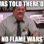 milton | I WAS TOLD THERE'D BE NO FLAME WARS | image tagged in milton | made w/ Imgflip meme maker