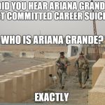 Ariana Grande is a stupid commie brat. | DID YOU HEAR ARIANA GRANDE JUST COMMITTED CAREER SUICIDE? EXACTLY WHO IS ARIANA GRANDE? | image tagged in ariana grande | made w/ Imgflip meme maker