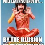 DOGS, PONIES, AND A SHOW OF SCIENCE! | TODAY BOYS AND GIRLS YOU WILL LEARN SCIENCE BY. . . BY THE ILLUSION OF MY TEACHING! | image tagged in magic,science,teaching | made w/ Imgflip meme maker