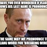 putin putim | HAVE YOU EVER WONDERED IF VLAD KNOWS HIS LAST NAME IS PRONOUNCED THE SAME WAY WE PRONOUNCE THE SLANG WORD FOR 'BREAKING WIND ?' | image tagged in putin putim | made w/ Imgflip meme maker