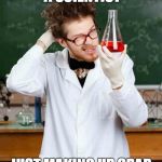 Stupid Scientist | NOT ACTUALLY A SCIENTIST JUST MAKING UP CRAP TO PUT ON THE INTERNET | image tagged in stupid scientist | made w/ Imgflip meme maker