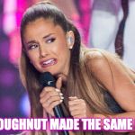 Ariana Grande | MY DOUGHNUT MADE THE SAME FACE! | image tagged in ariana grande | made w/ Imgflip meme maker