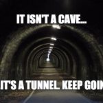 tunnel | IT ISN'T A CAVE... ...IT'S A TUNNEL. KEEP GOING | image tagged in tunnel | made w/ Imgflip meme maker