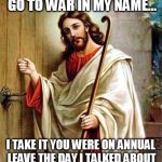 jesus knocking | HELLO...  I HEAR YOU GO TO WAR IN MY NAME... I TAKE IT YOU WERE ON ANNUAL LEAVE THE DAY I TALKED ABOUT TURNING THE OTHER CHEEK...? | image tagged in jesus knocking | made w/ Imgflip meme maker