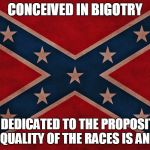 ConfederateFlagTakeItDown | CONCEIVED IN BIGOTRY AND DEDICATED TO THE PROPOSITION THAT EQUALITY OF THE RACES IS AN ERROR | image tagged in confederateflagtakeitdown | made w/ Imgflip meme maker