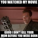 Terminator Meme | YOU WATCHED MY MOVIE GOOD I DON'T KILL YOUR MOM BEFORE YOU WERE BORN | image tagged in terminator meme | made w/ Imgflip meme maker