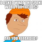 Don't mess with a mexican's son | YOU ASKED WHAT THE SPANISH WORD FOR TACO IS? ARE YOU RETARDED? | image tagged in don't mess with a mexican's son | made w/ Imgflip meme maker